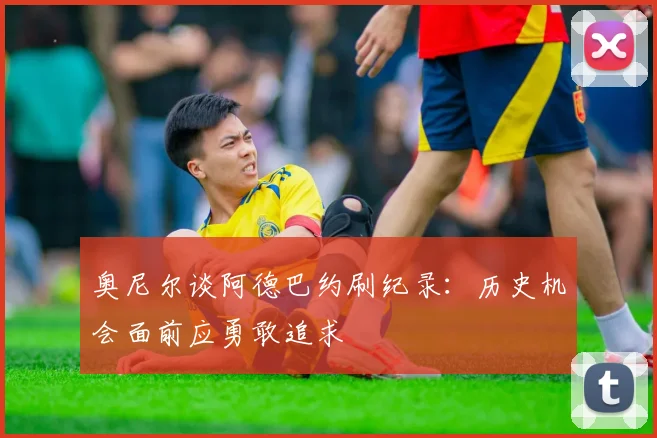 奥尼尔谈阿德巴约刷纪录：历史机会面前应勇敢追求