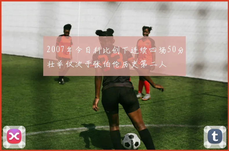 2007年今日科比创下连续四场50分壮举仅次于张伯伦历史第二人