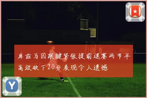 库兹马因跟腱紧张提前退赛两节半高效砍下20分表现令人遗憾