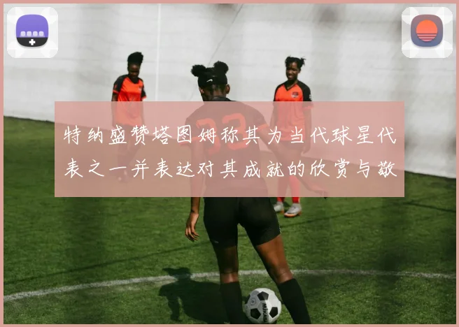 特纳盛赞塔图姆称其为当代球星代表之一并表达对其成就的欣赏与敬佩