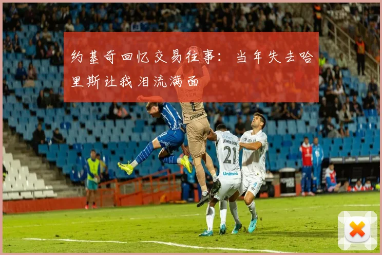 约基奇回忆交易往事：当年失去哈里斯让我泪流满面