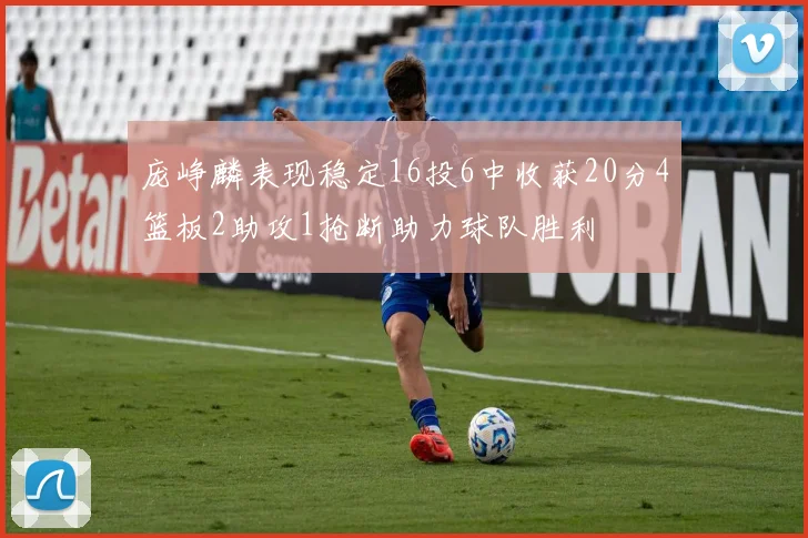 庞峥麟表现稳定16投6中收获20分4篮板2助攻1抢断助力球队胜利