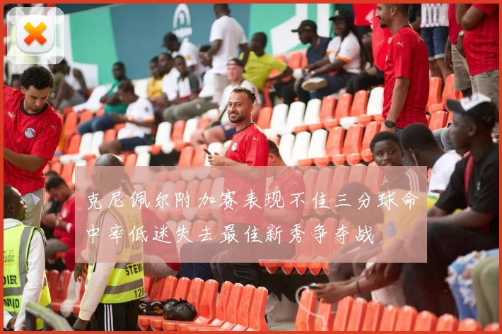 克尼佩尔附加赛表现不佳三分球命中率低迷失去最佳新秀争夺战
