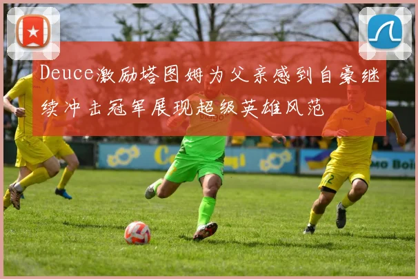 Deuce激励塔图姆为父亲感到自豪继续冲击冠军展现超级英雄风范