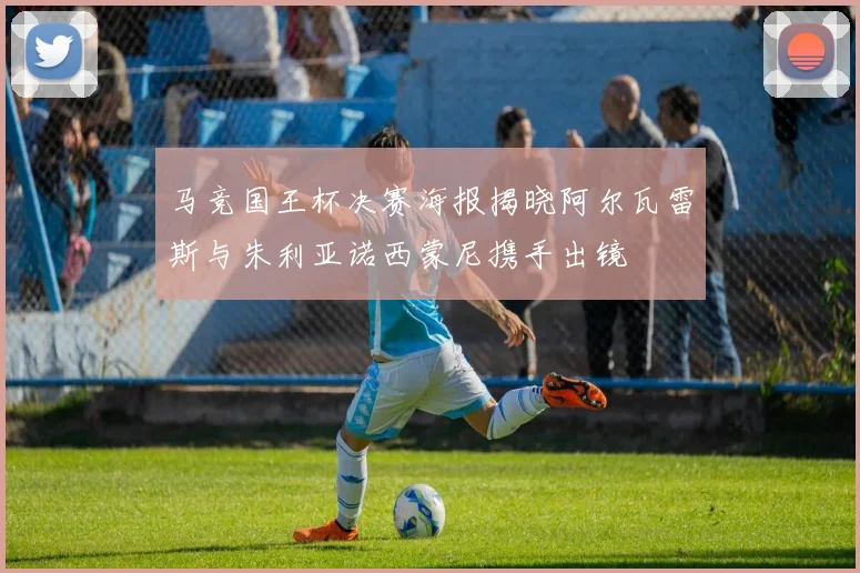 马竞国王杯决赛海报揭晓阿尔瓦雷斯与朱利亚诺西蒙尼携手出镜