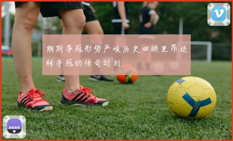 朗斯争冠形势严峻历史回顾里昂逆转夺冠的传奇时刻