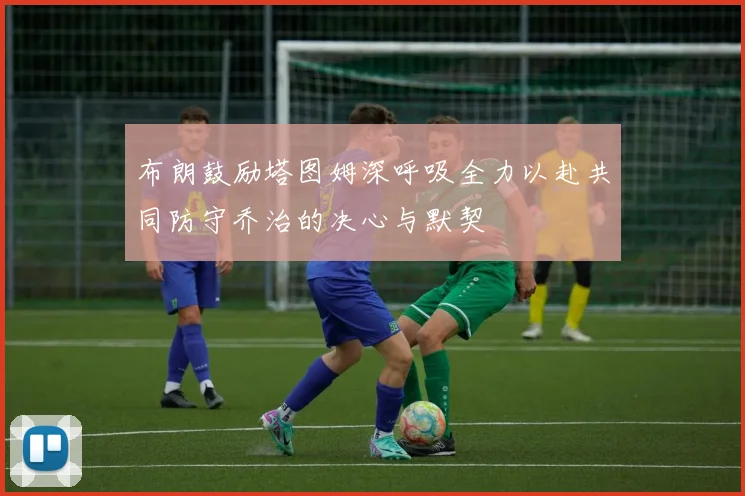 布朗鼓励塔图姆深呼吸全力以赴共同防守乔治的决心与默契