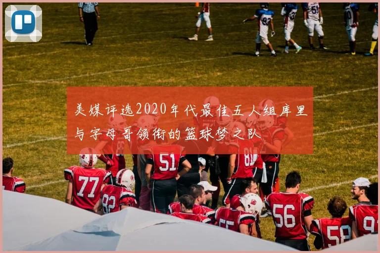 美媒评选2020年代最佳五人组库里与字母哥领衔的篮球梦之队