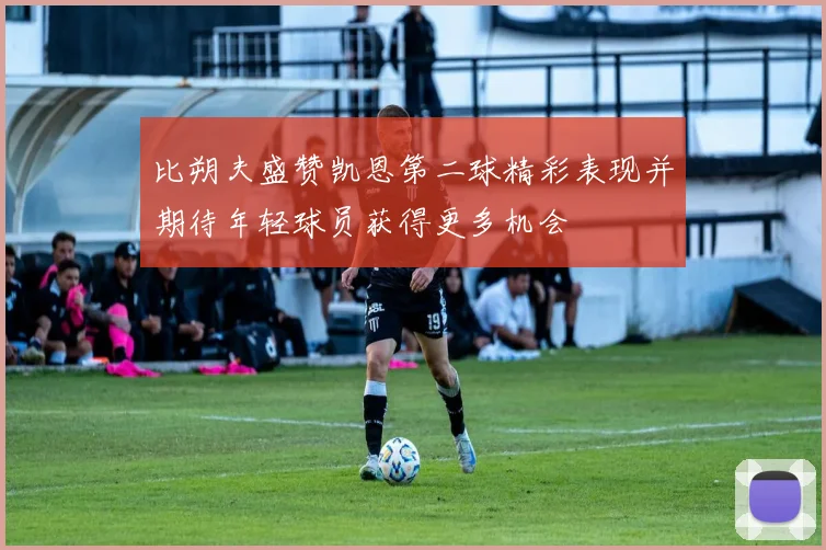 比朔夫盛赞凯恩第二球精彩表现并期待年轻球员获得更多机会