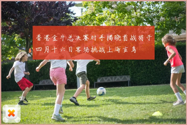 香港金牛总决赛对手揭晓首战将于四月十六日客场挑战上海玄鸟