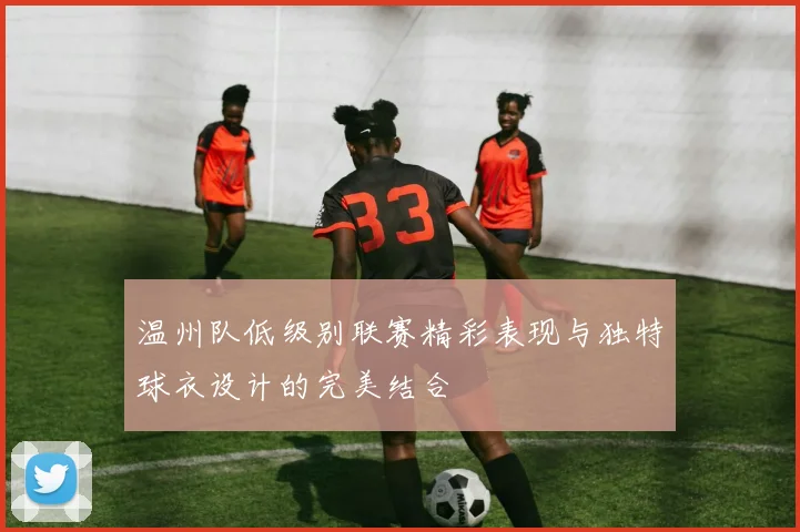 温州队低级别联赛精彩表现与独特球衣设计的完美结合