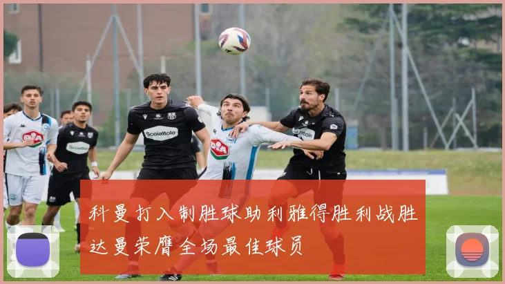 科曼打入制胜球助利雅得胜利战胜达曼荣膺全场最佳球员