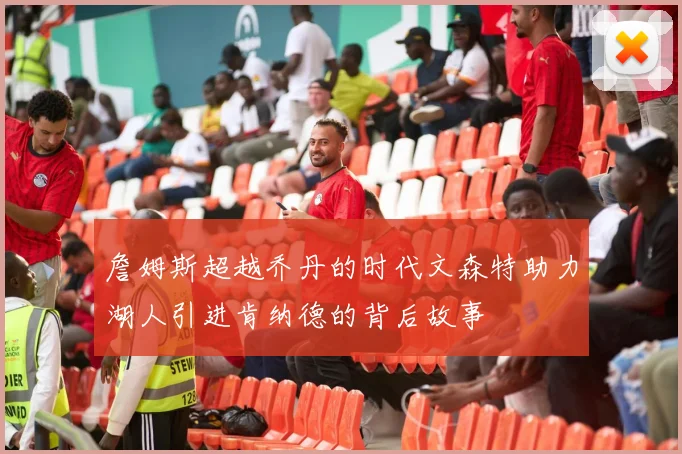 詹姆斯超越乔丹的时代文森特助力湖人引进肯纳德的背后故事