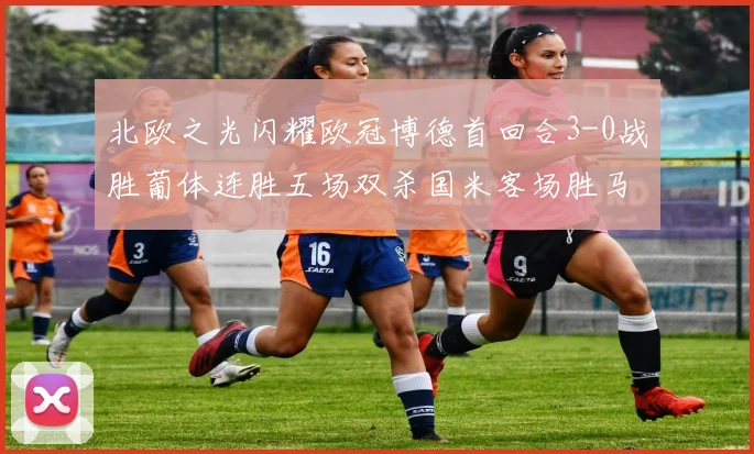 北欧之光闪耀欧冠博德首回合3-0战胜葡体连胜五场双杀国米客场胜马竞