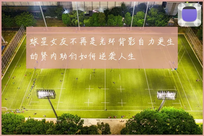 球星女友不再是光环背影自力更生的贤内助们如何逆袭人生