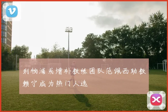 利物浦或增补教练团队范佩西助教赖宁成为热门人选