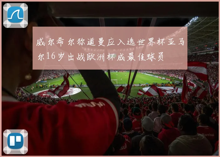 威尔希尔称道曼应入选世界杯亚马尔16岁出战欧洲杯成最佳球员